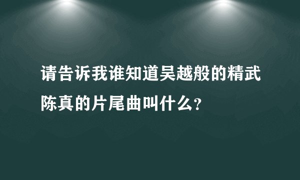 请告诉我谁知道吴越般的精武陈真的片尾曲叫什么？