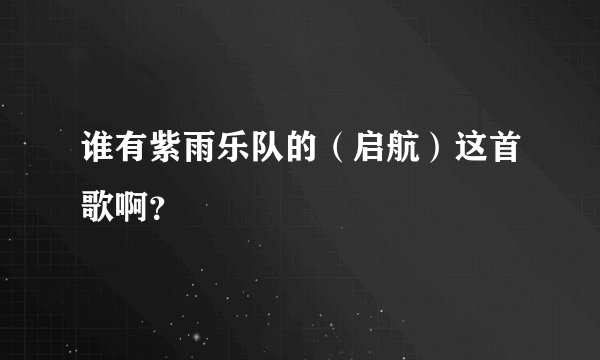谁有紫雨乐队的（启航）这首歌啊？