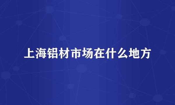 上海铝材市场在什么地方