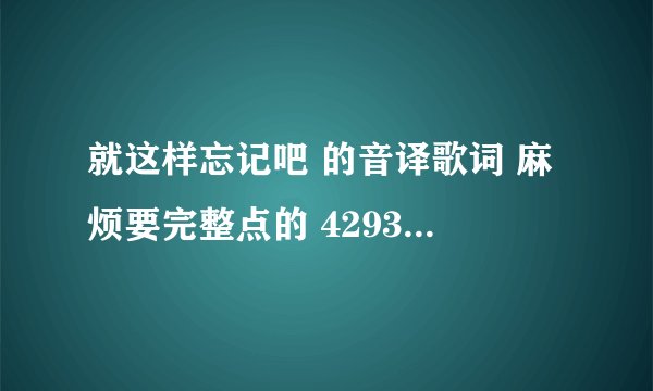 就这样忘记吧 的音译歌词 麻烦要完整点的 429398046@qq。com