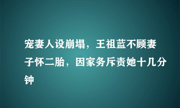 宠妻人设崩塌，王祖蓝不顾妻子怀二胎，因家务斥责她十几分钟