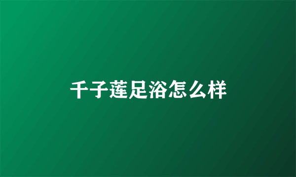 千子莲足浴怎么样