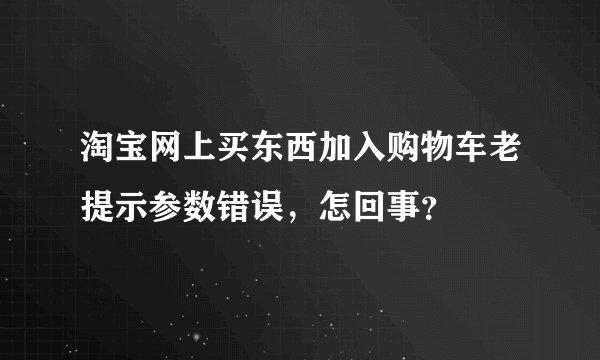 淘宝网上买东西加入购物车老提示参数错误，怎回事？