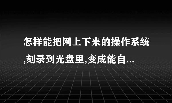 怎样能把网上下来的操作系统,刻录到光盘里,变成能自开启的系统光盘。