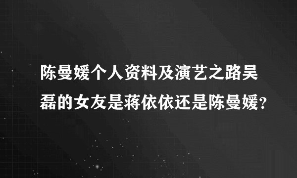 陈曼媛个人资料及演艺之路吴磊的女友是蒋依依还是陈曼媛？
