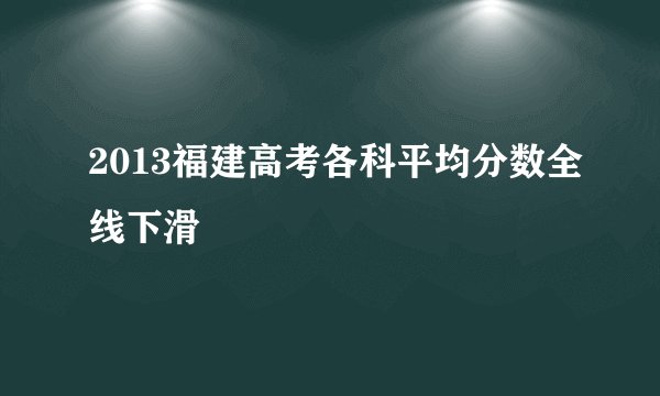 2013福建高考各科平均分数全线下滑