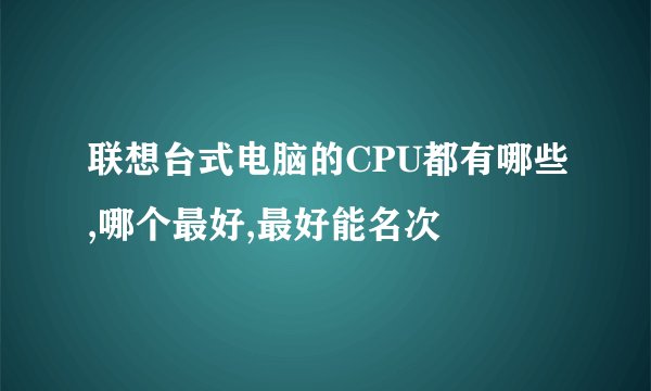 联想台式电脑的CPU都有哪些,哪个最好,最好能名次