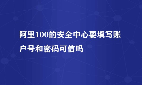 阿里100的安全中心要填写账户号和密码可信吗