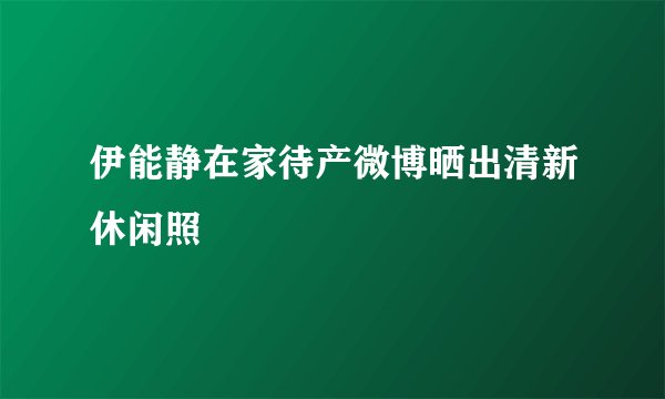 伊能静在家待产微博晒出清新休闲照
