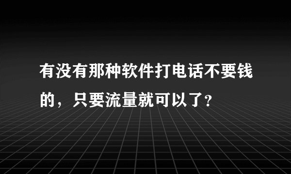 有没有那种软件打电话不要钱的，只要流量就可以了？