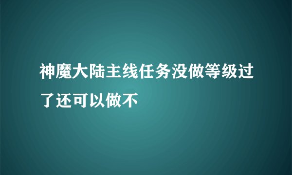 神魔大陆主线任务没做等级过了还可以做不