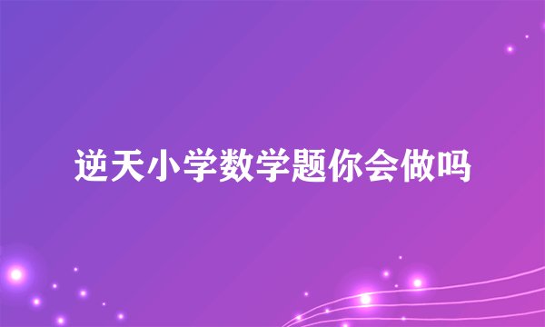 逆天小学数学题你会做吗