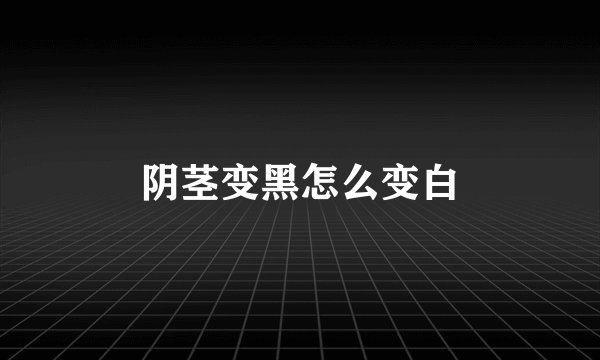 阴茎变黑怎么变白