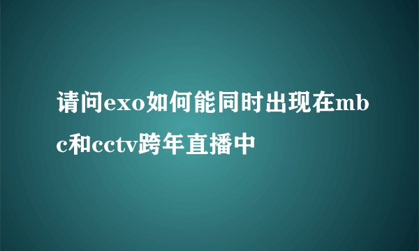 请问exo如何能同时出现在mbc和cctv跨年直播中