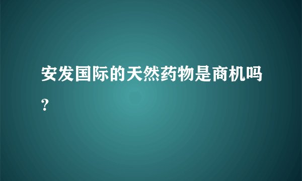 安发国际的天然药物是商机吗？