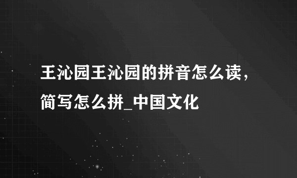 王沁园王沁园的拼音怎么读，简写怎么拼_中国文化