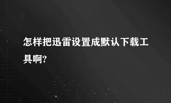 怎样把迅雷设置成默认下载工具啊?