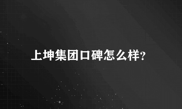 上坤集团口碑怎么样？