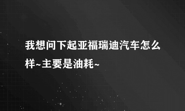 我想问下起亚福瑞迪汽车怎么样~主要是油耗~