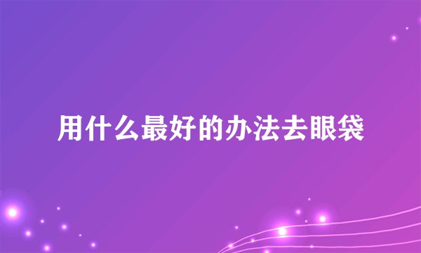 用什么最好的办法去眼袋
