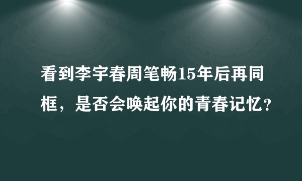 看到李宇春周笔畅15年后再同框,是否会唤起你的青春记忆?