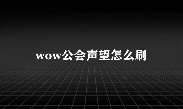 wow公会声望怎么刷
