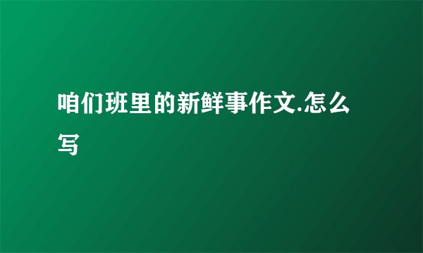 咱们班里的新鲜事作文.怎么写