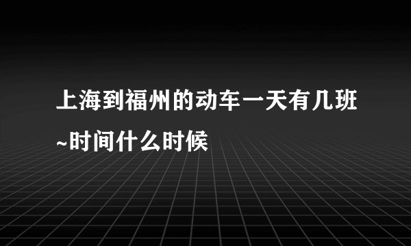 上海到福州的动车一天有几班~时间什么时候