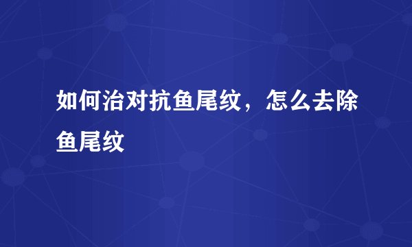 如何治对抗鱼尾纹,怎么去除鱼尾纹