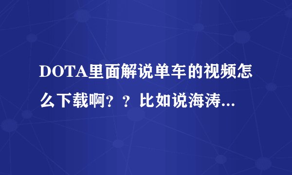 DOTA里面解说单车的视频怎么下载啊？？比如说海涛，有个优酷空间可以下载，单车有吗？？其他NB解说有吗？？