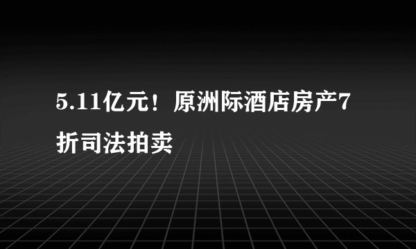 5.11亿元！原洲际酒店房产7折司法拍卖