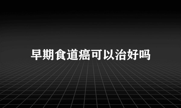 早期食道癌可以治好吗