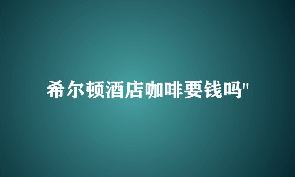 希尔顿酒店咖啡要钱吗