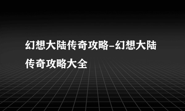 幻想大陆传奇攻略-幻想大陆传奇攻略大全