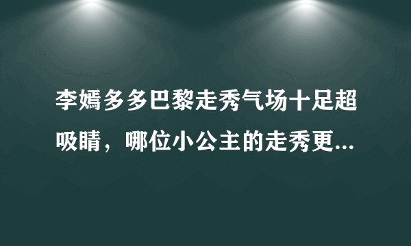 李嫣多多巴黎走秀气场十足超吸睛,哪位小公主的走秀更有范儿?