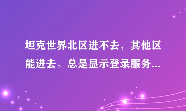 坦克世界北区进不去，其他区能进去。总是显示登录服务器错误，检查防火墙设置？