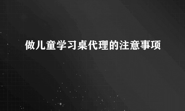 做儿童学习桌代理的注意事项