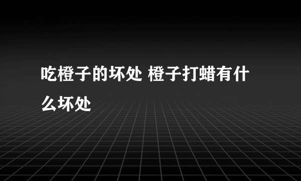 吃橙子的坏处 橙子打蜡有什么坏处