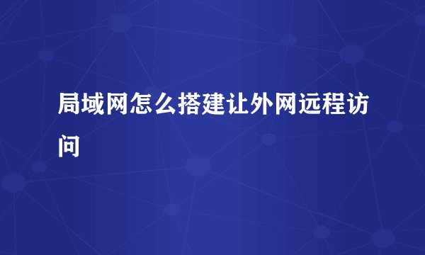 局域网怎么搭建让外网远程访问