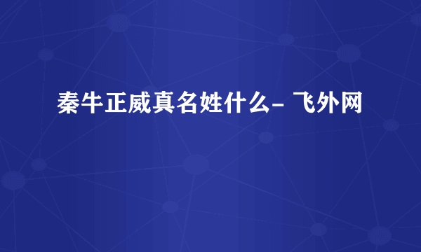 秦牛正威真名姓什么- 飞外网