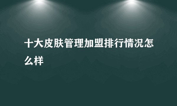 十大皮肤管理加盟排行情况怎么样