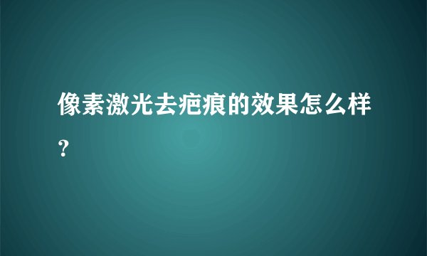 像素激光去疤痕的效果怎么样？