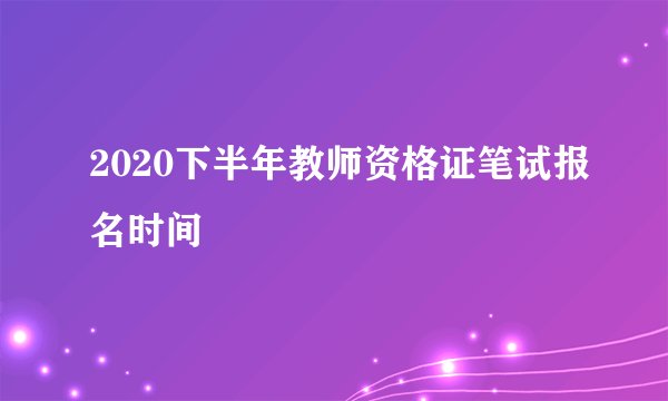 2020下半年教师资格证笔试报名时间