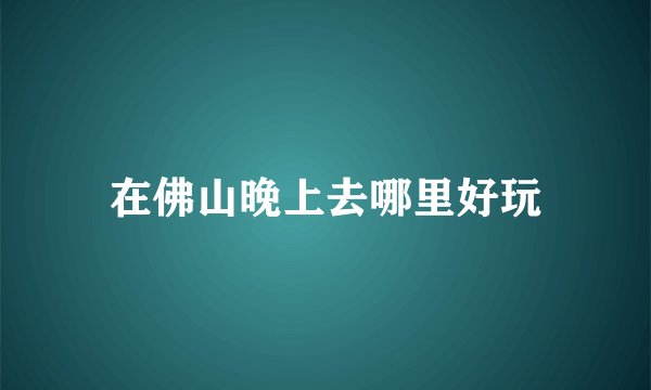 在佛山晚上去哪里好玩