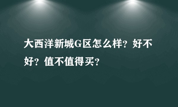 大西洋新城G区怎么样？好不好？值不值得买？