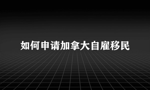 如何申请加拿大自雇移民