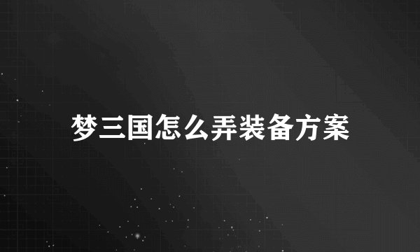 梦三国怎么弄装备方案