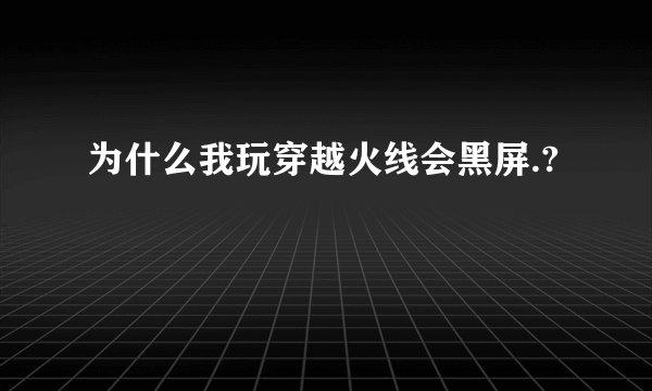 为什么我玩穿越火线会黑屏.?