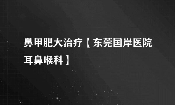 鼻甲肥大治疗【东莞国岸医院耳鼻喉科】
