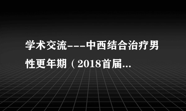 学术交流---中西结合治疗男性更年期(2018首届同德男科论坛)
